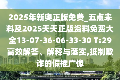 2025年新奧正版免費_五點來料及2025天天正版資料免費大全13-07-36-06-33-30 T:29高效解答、解釋與落實,抵制欺詐的假推廣像